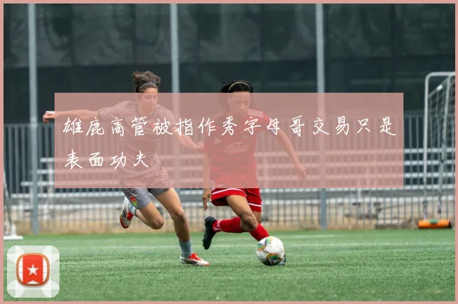 雄鹿高管被指作秀字母哥交易只是表面功夫