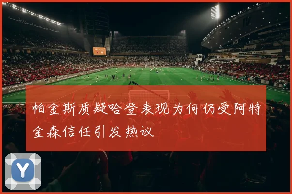 帕金斯质疑哈登表现为何仍受阿特金森信任引发热议