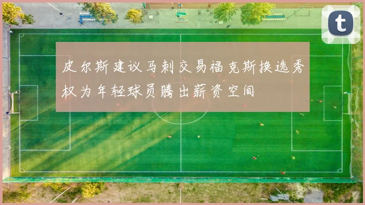 皮尔斯建议马刺交易福克斯换选秀权为年轻球员腾出薪资空间