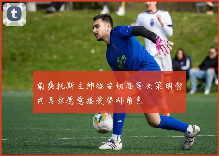 前桑托斯主帅称安切洛蒂决策明智内马尔愿意接受替补角色