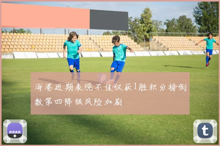 海港近期表现不佳仅获1胜积分榜倒数第四降级风险加剧
