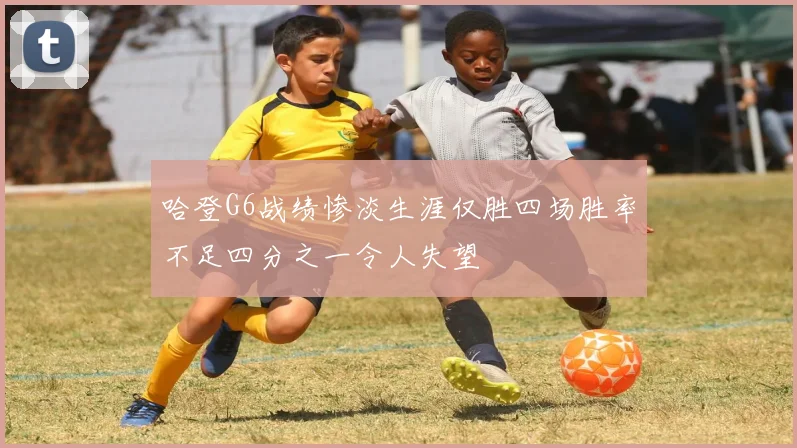 哈登G6战绩惨淡生涯仅胜四场胜率不足四分之一令人失望