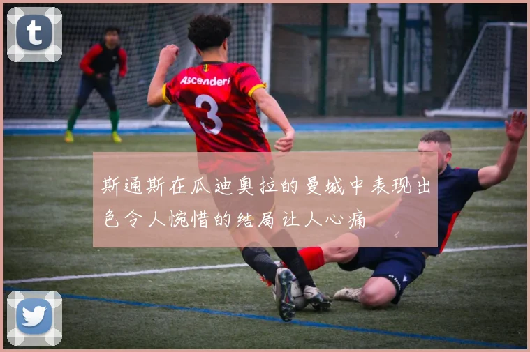 斯通斯在瓜迪奥拉的曼城中表现出色令人惋惜的结局让人心痛