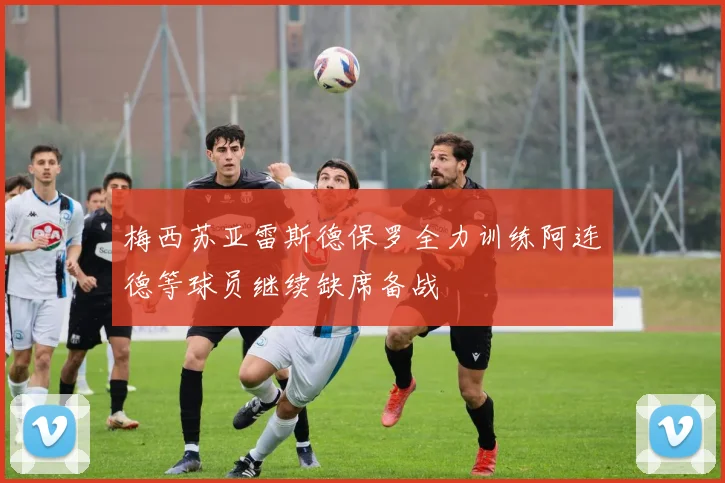 梅西苏亚雷斯德保罗全力训练阿连德等球员继续缺席备战