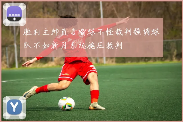 胜利主帅直言输球不怪裁判强调球队不如新月系统施压裁判