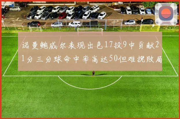 诺曼鲍威尔表现出色17投9中贡献21分三分球命中率高达50但难挽败局