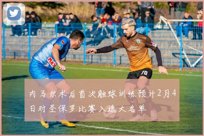 内马尔术后首次触球训练预计2月4日对圣保罗比赛入选大名单