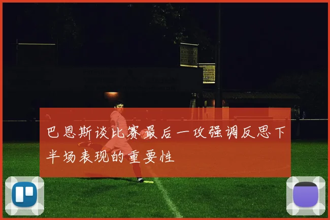 巴恩斯谈比赛最后一攻强调反思下半场表现的重要性