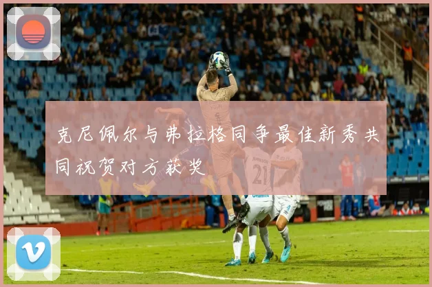 克尼佩尔与弗拉格同争最佳新秀共同祝贺对方获奖