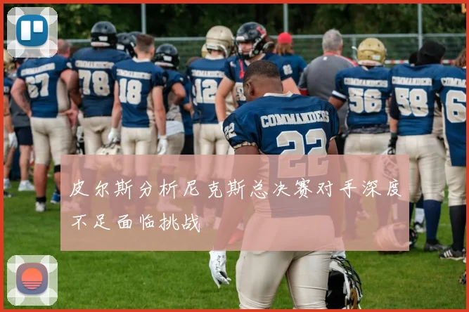 皮尔斯分析尼克斯总决赛对手深度不足面临挑战