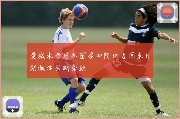 曼城未考虑冬窗召回阿坎吉国米计划激活买断条款