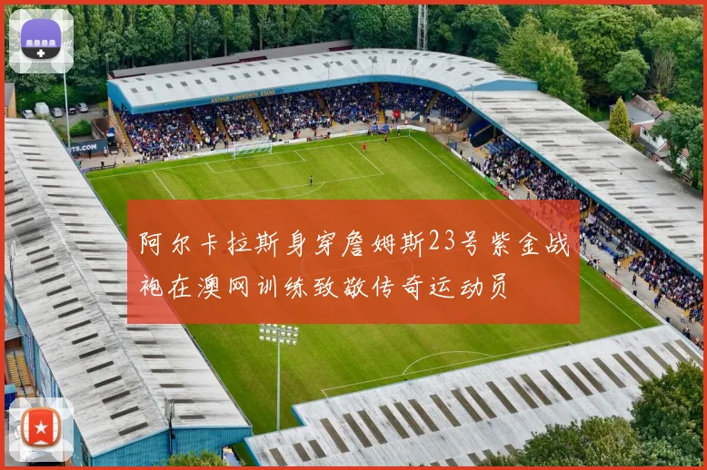 阿尔卡拉斯身穿詹姆斯23号紫金战袍在澳网训练致敬传奇运动员