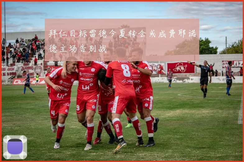 拜仁目标雷德今夏转会或成费耶诺德主场告别战