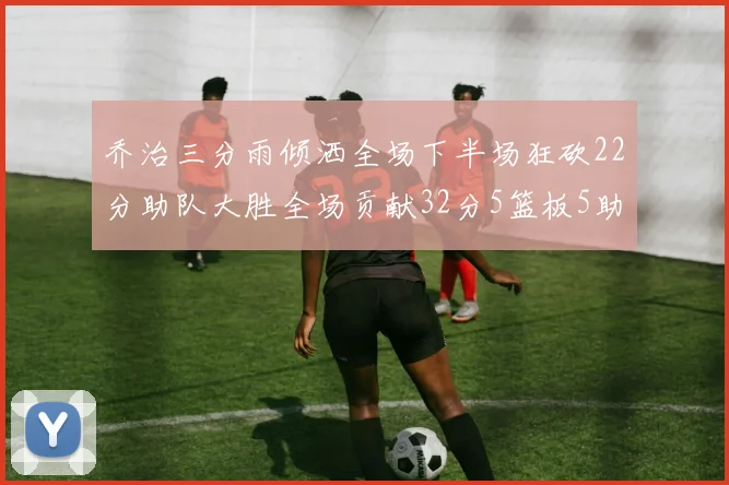 乔治三分雨倾洒全场下半场狂砍22分助队大胜全场贡献32分5篮板5助攻