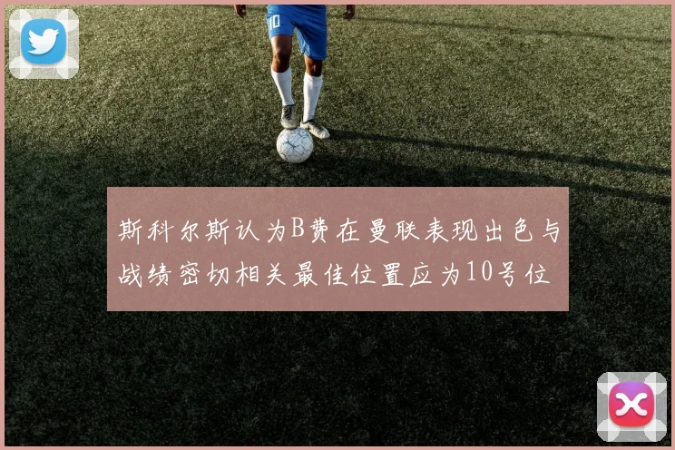 斯科尔斯认为B费在曼联表现出色与战绩密切相关最佳位置应为10号位