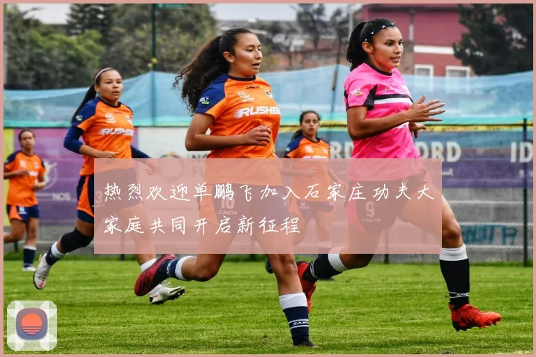 热烈欢迎单鹏飞加入石家庄功夫大家庭共同开启新征程