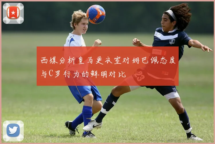 西媒分析皇马更衣室对姆巴佩态度与C罗行为的鲜明对比