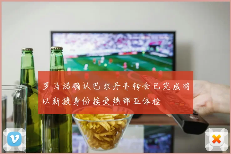 罗马诺确认巴尔丹齐转会已完成将以新援身份接受热那亚体检