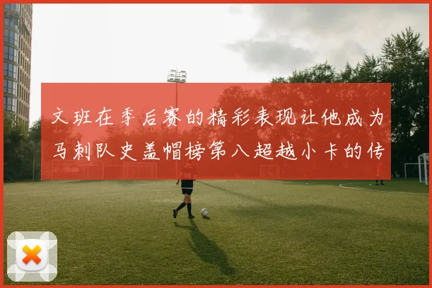 文班在季后赛的精彩表现让他成为马刺队史盖帽榜第八超越小卡的传奇之路