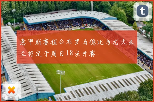 意甲新赛程公布罗马德比与尤文米兰将定于周日18点开赛