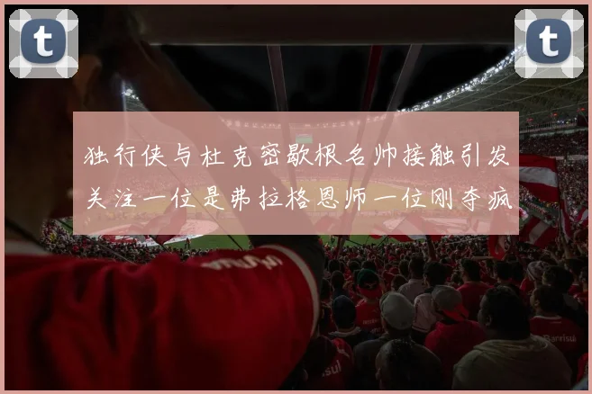 独行侠与杜克密歇根名帅接触引发关注一位是弗拉格恩师一位刚夺疯三